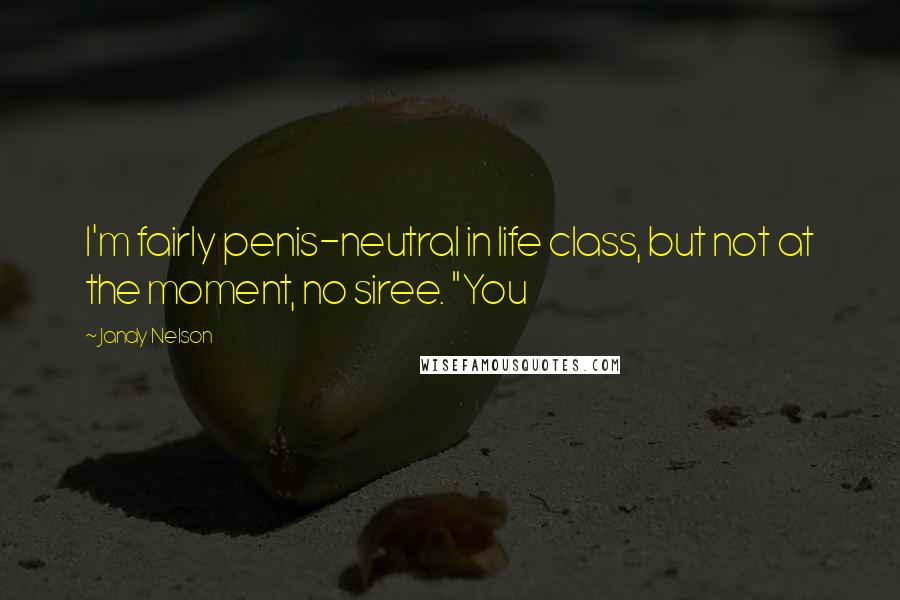 Jandy Nelson Quotes: I'm fairly penis-neutral in life class, but not at the moment, no siree. "You