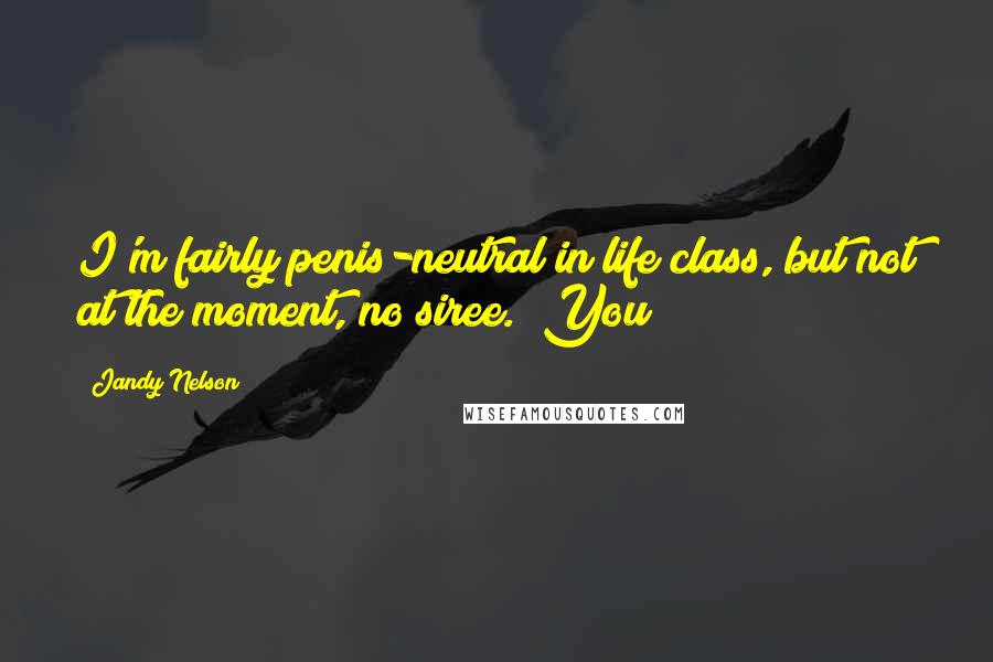 Jandy Nelson Quotes: I'm fairly penis-neutral in life class, but not at the moment, no siree. "You