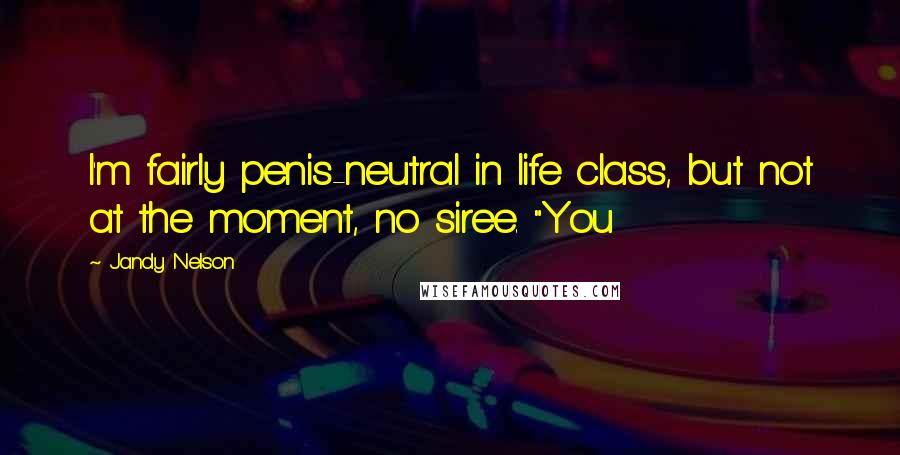 Jandy Nelson Quotes: I'm fairly penis-neutral in life class, but not at the moment, no siree. "You