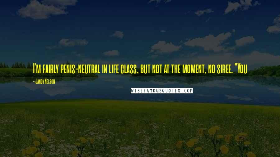 Jandy Nelson Quotes: I'm fairly penis-neutral in life class, but not at the moment, no siree. "You