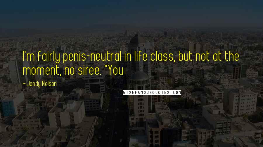 Jandy Nelson Quotes: I'm fairly penis-neutral in life class, but not at the moment, no siree. "You