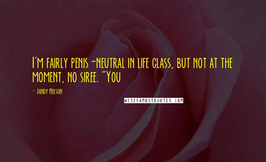 Jandy Nelson Quotes: I'm fairly penis-neutral in life class, but not at the moment, no siree. "You