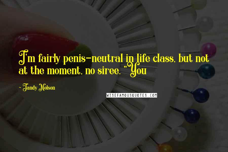 Jandy Nelson Quotes: I'm fairly penis-neutral in life class, but not at the moment, no siree. "You