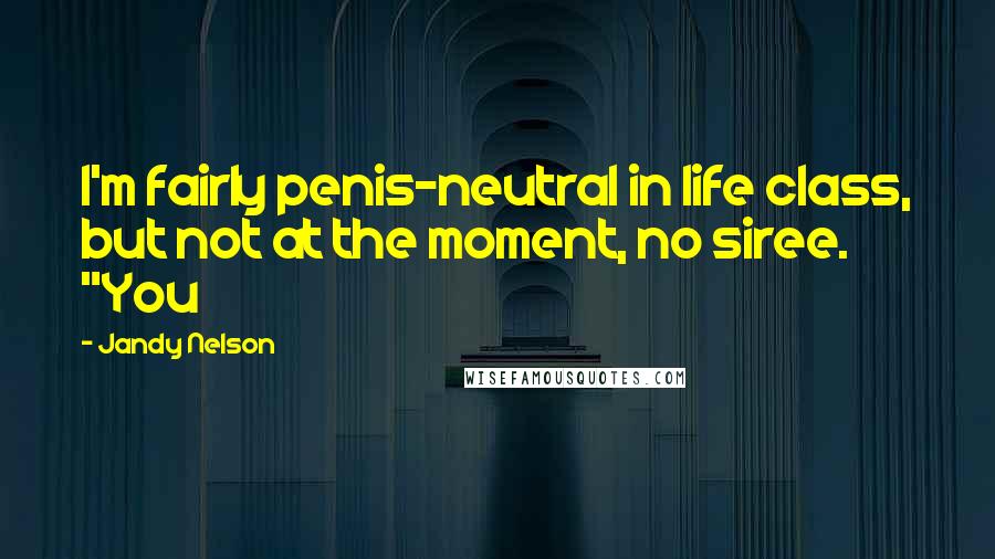 Jandy Nelson Quotes: I'm fairly penis-neutral in life class, but not at the moment, no siree. "You