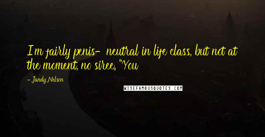 Jandy Nelson Quotes: I'm fairly penis-neutral in life class, but not at the moment, no siree. "You