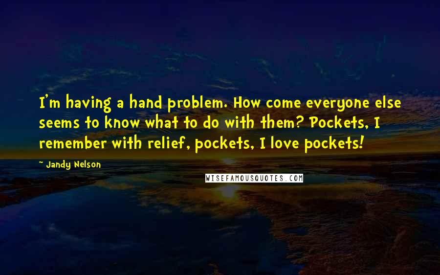 Jandy Nelson Quotes: I'm having a hand problem. How come everyone else seems to know what to do with them? Pockets, I remember with relief, pockets, I love pockets!