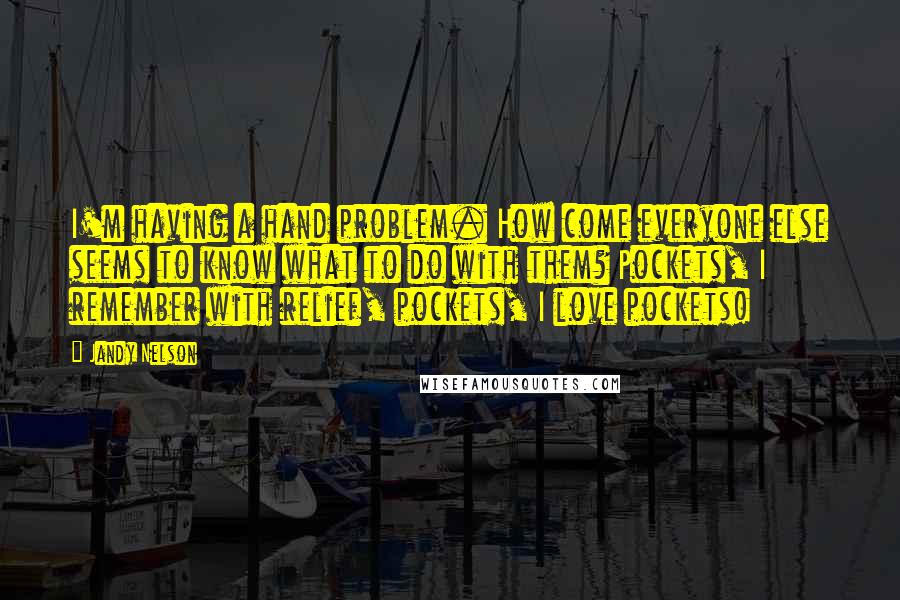 Jandy Nelson Quotes: I'm having a hand problem. How come everyone else seems to know what to do with them? Pockets, I remember with relief, pockets, I love pockets!