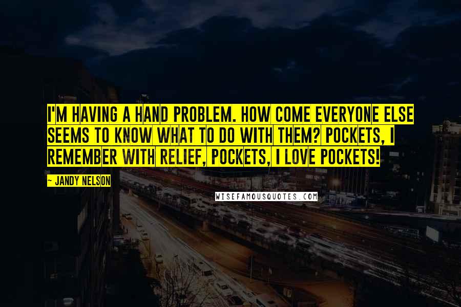 Jandy Nelson Quotes: I'm having a hand problem. How come everyone else seems to know what to do with them? Pockets, I remember with relief, pockets, I love pockets!