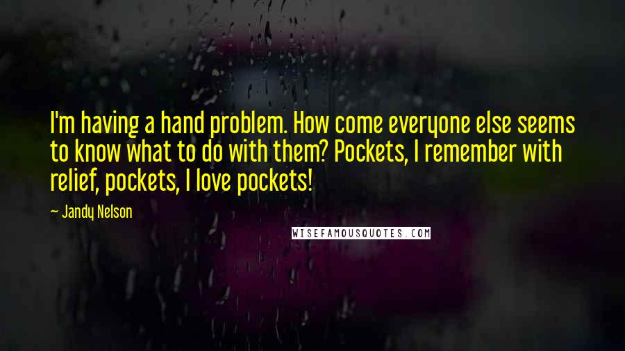 Jandy Nelson Quotes: I'm having a hand problem. How come everyone else seems to know what to do with them? Pockets, I remember with relief, pockets, I love pockets!