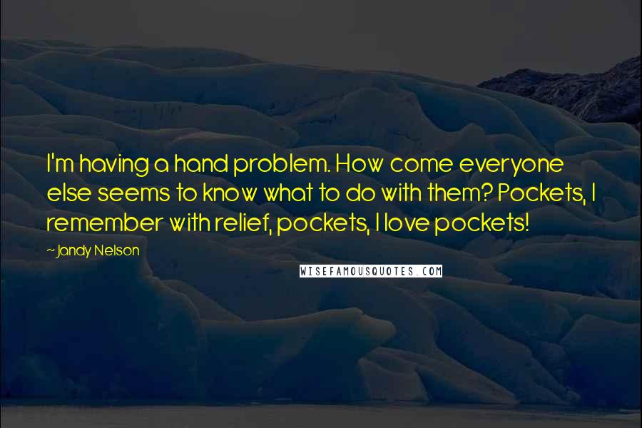 Jandy Nelson Quotes: I'm having a hand problem. How come everyone else seems to know what to do with them? Pockets, I remember with relief, pockets, I love pockets!