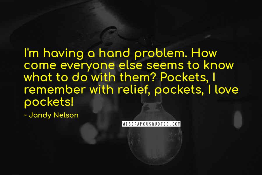 Jandy Nelson Quotes: I'm having a hand problem. How come everyone else seems to know what to do with them? Pockets, I remember with relief, pockets, I love pockets!