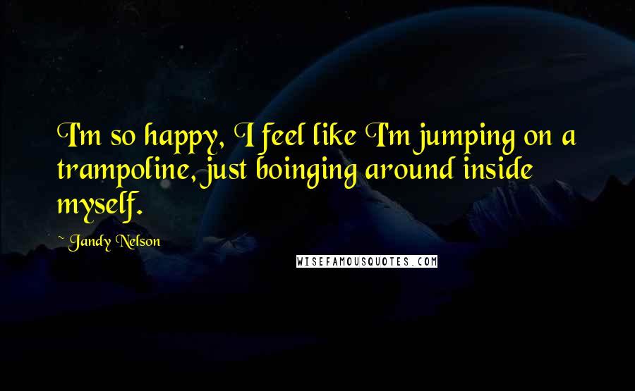 Jandy Nelson Quotes: I'm so happy, I feel like I'm jumping on a trampoline, just boinging around inside myself.