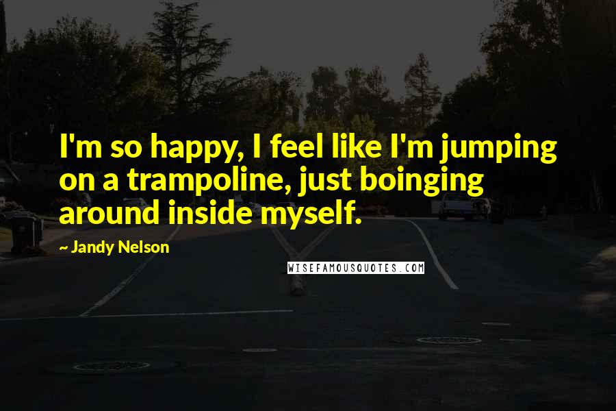 Jandy Nelson Quotes: I'm so happy, I feel like I'm jumping on a trampoline, just boinging around inside myself.