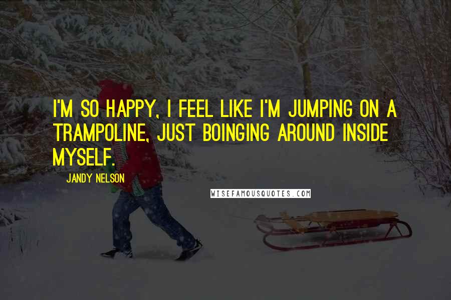 Jandy Nelson Quotes: I'm so happy, I feel like I'm jumping on a trampoline, just boinging around inside myself.