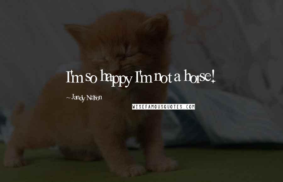 Jandy Nelson Quotes: I'm so happy I'm not a horse!