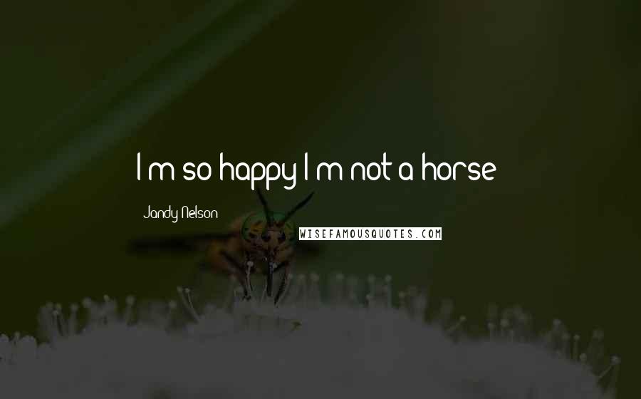 Jandy Nelson Quotes: I'm so happy I'm not a horse!