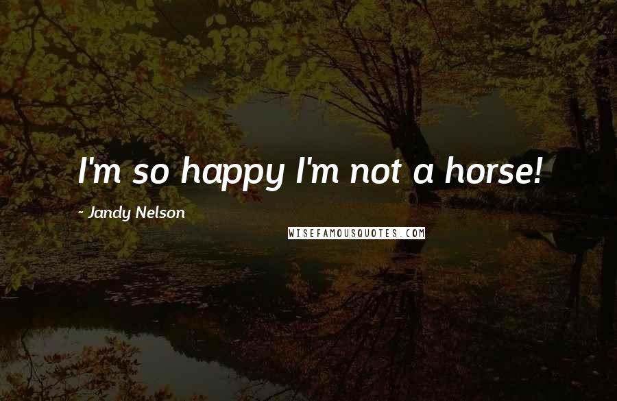 Jandy Nelson Quotes: I'm so happy I'm not a horse!
