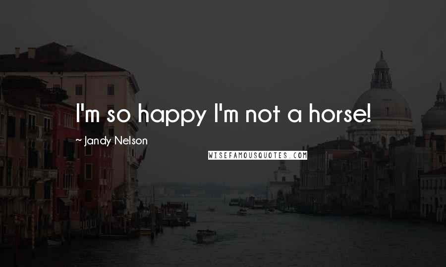 Jandy Nelson Quotes: I'm so happy I'm not a horse!