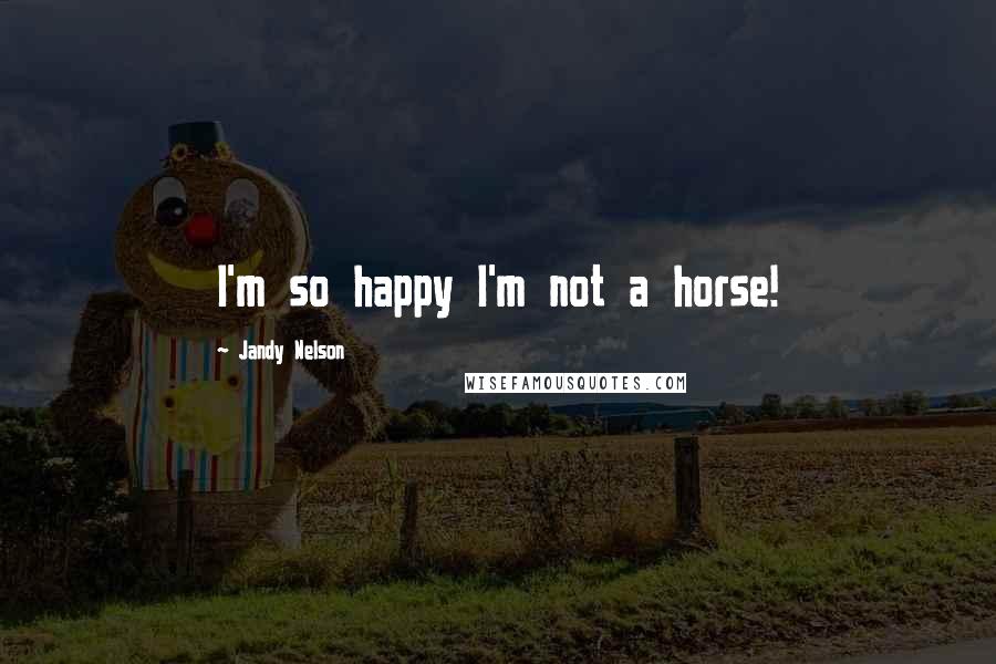 Jandy Nelson Quotes: I'm so happy I'm not a horse!