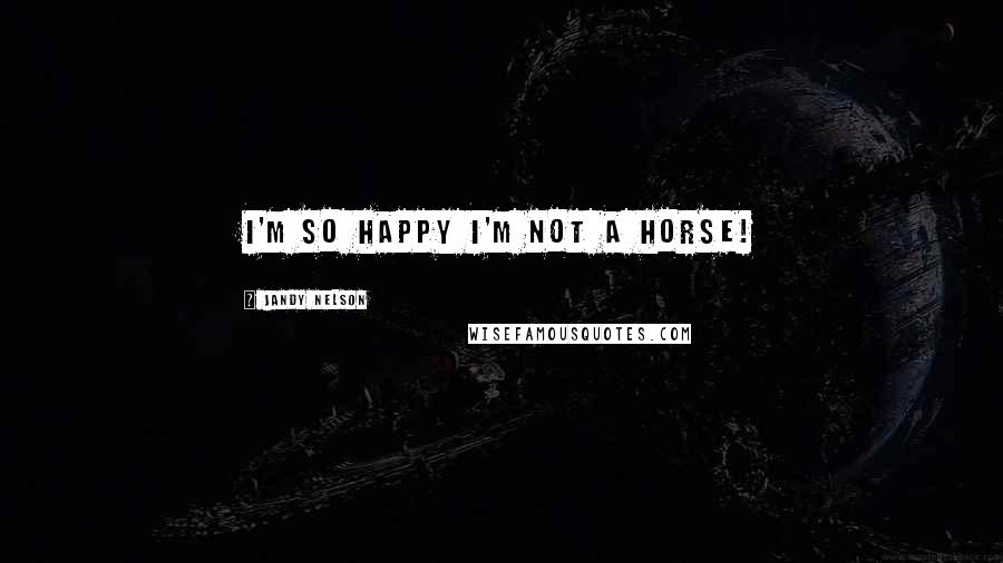 Jandy Nelson Quotes: I'm so happy I'm not a horse!