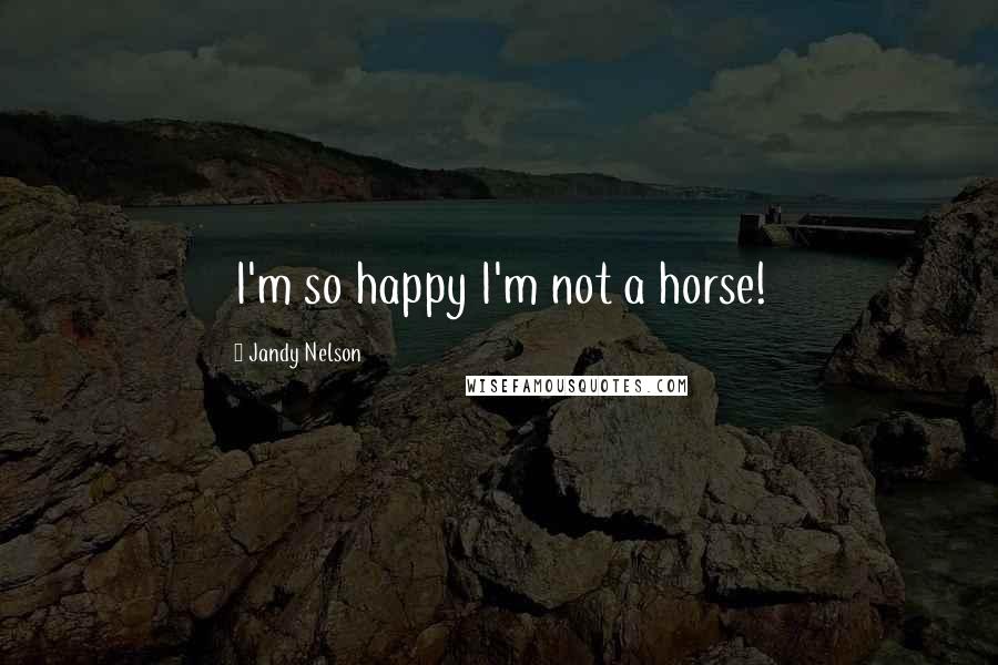 Jandy Nelson Quotes: I'm so happy I'm not a horse!