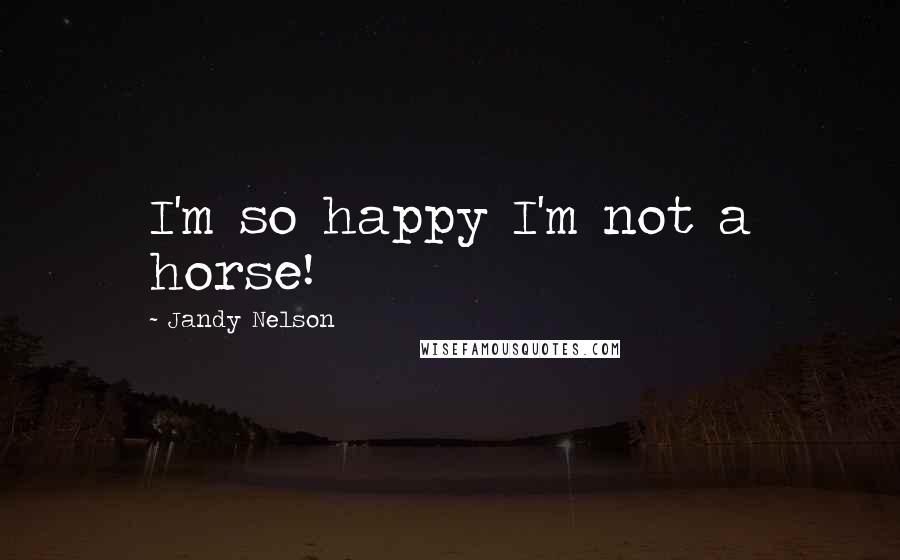 Jandy Nelson Quotes: I'm so happy I'm not a horse!