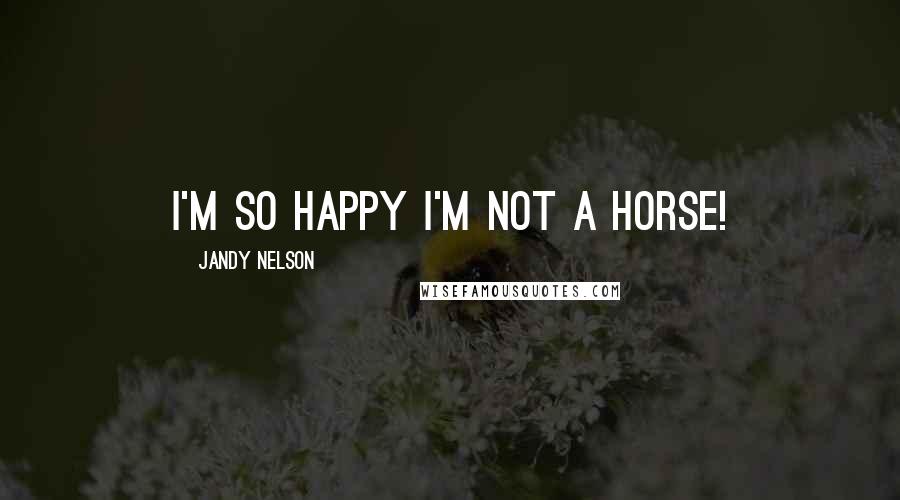 Jandy Nelson Quotes: I'm so happy I'm not a horse!