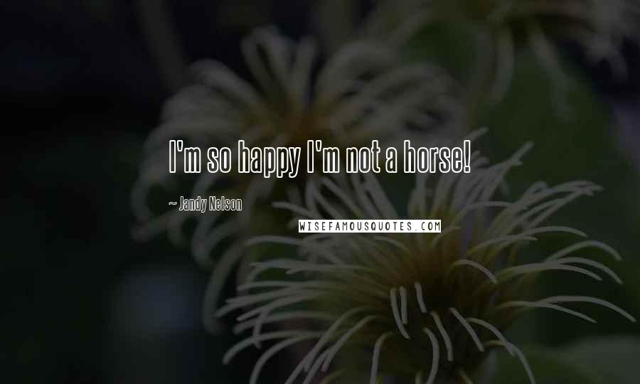 Jandy Nelson Quotes: I'm so happy I'm not a horse!