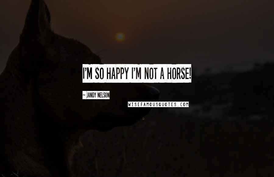 Jandy Nelson Quotes: I'm so happy I'm not a horse!