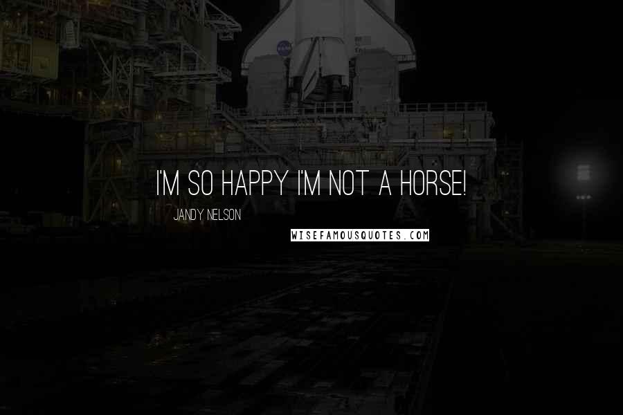 Jandy Nelson Quotes: I'm so happy I'm not a horse!