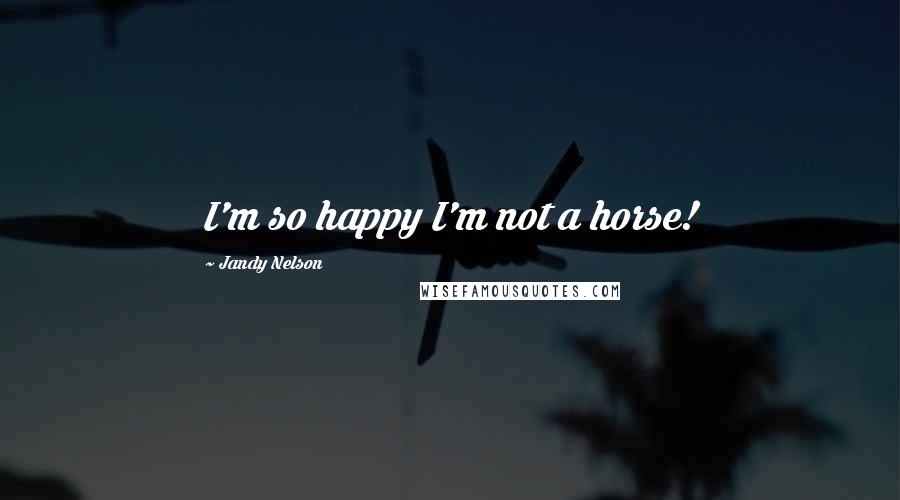 Jandy Nelson Quotes: I'm so happy I'm not a horse!