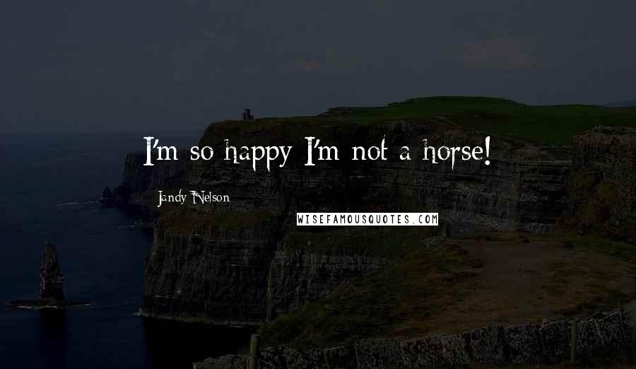 Jandy Nelson Quotes: I'm so happy I'm not a horse!