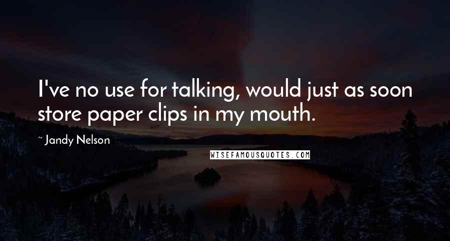 Jandy Nelson Quotes: I've no use for talking, would just as soon store paper clips in my mouth.