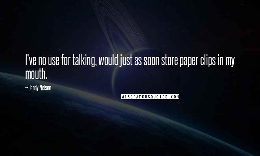 Jandy Nelson Quotes: I've no use for talking, would just as soon store paper clips in my mouth.