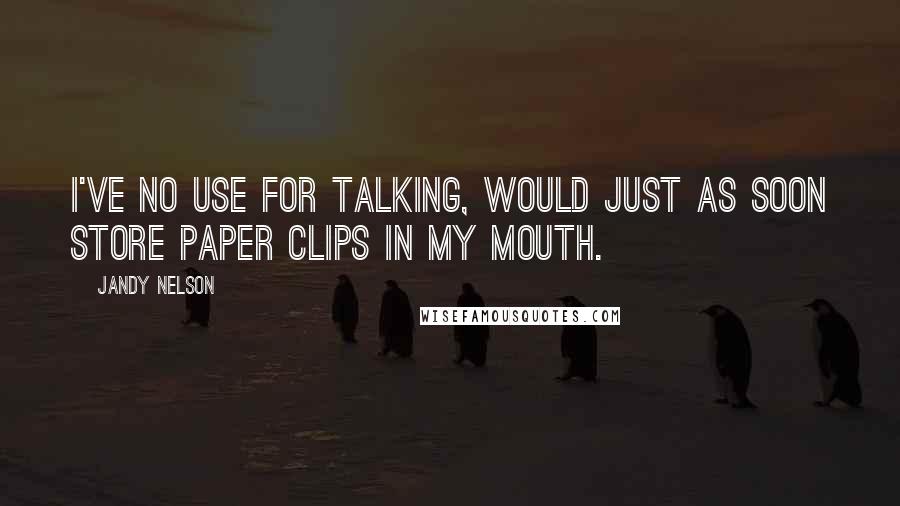 Jandy Nelson Quotes: I've no use for talking, would just as soon store paper clips in my mouth.