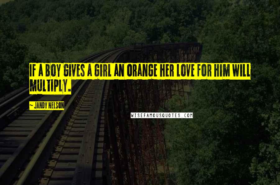 Jandy Nelson Quotes: If a boy gives a girl an orange her love for him will multiply.