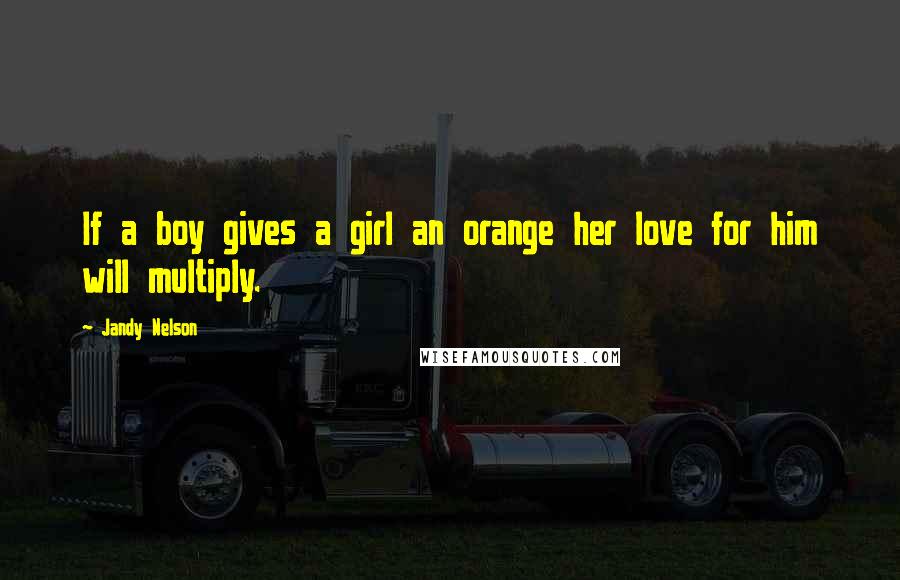 Jandy Nelson Quotes: If a boy gives a girl an orange her love for him will multiply.