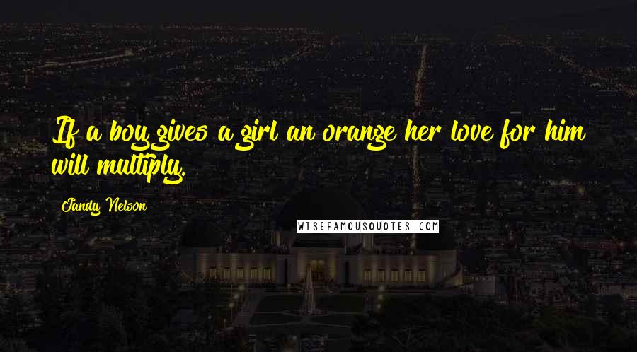 Jandy Nelson Quotes: If a boy gives a girl an orange her love for him will multiply.