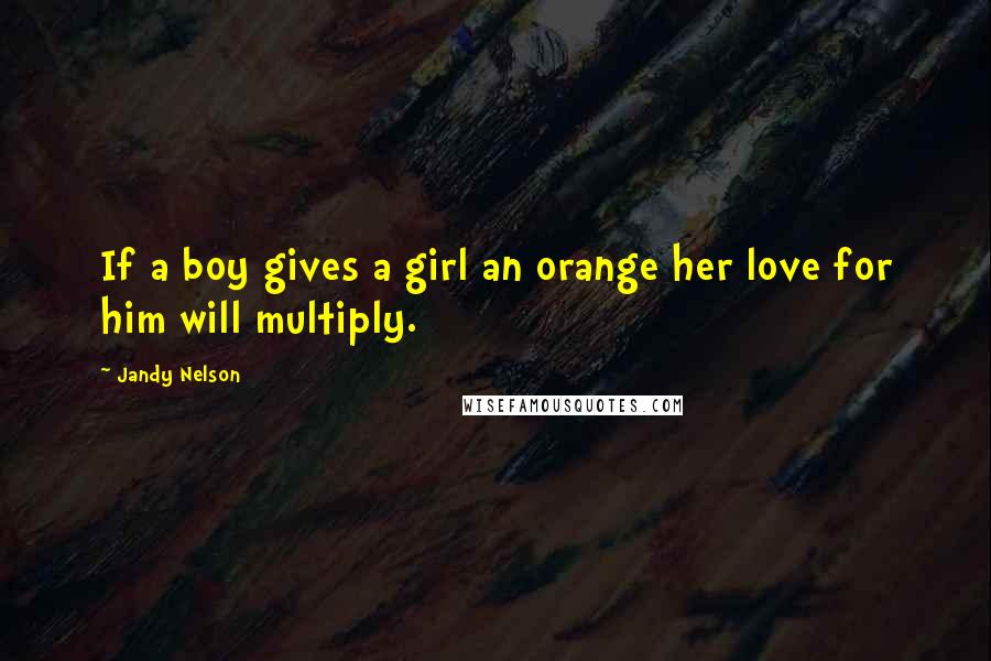 Jandy Nelson Quotes: If a boy gives a girl an orange her love for him will multiply.