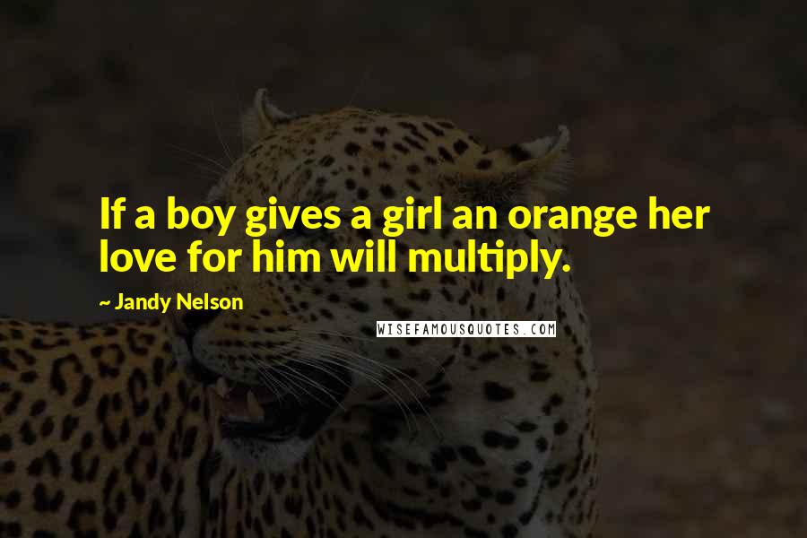 Jandy Nelson Quotes: If a boy gives a girl an orange her love for him will multiply.