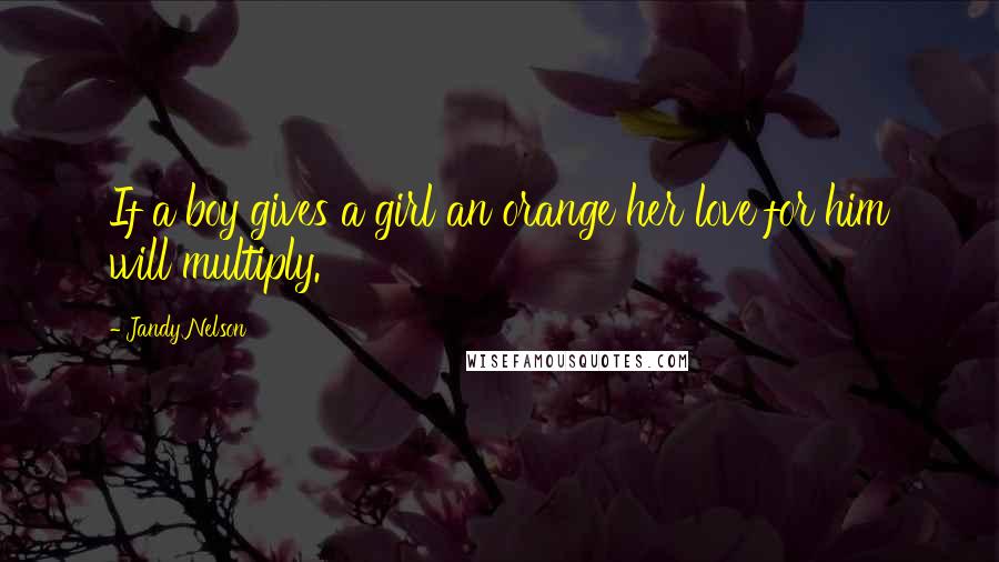 Jandy Nelson Quotes: If a boy gives a girl an orange her love for him will multiply.