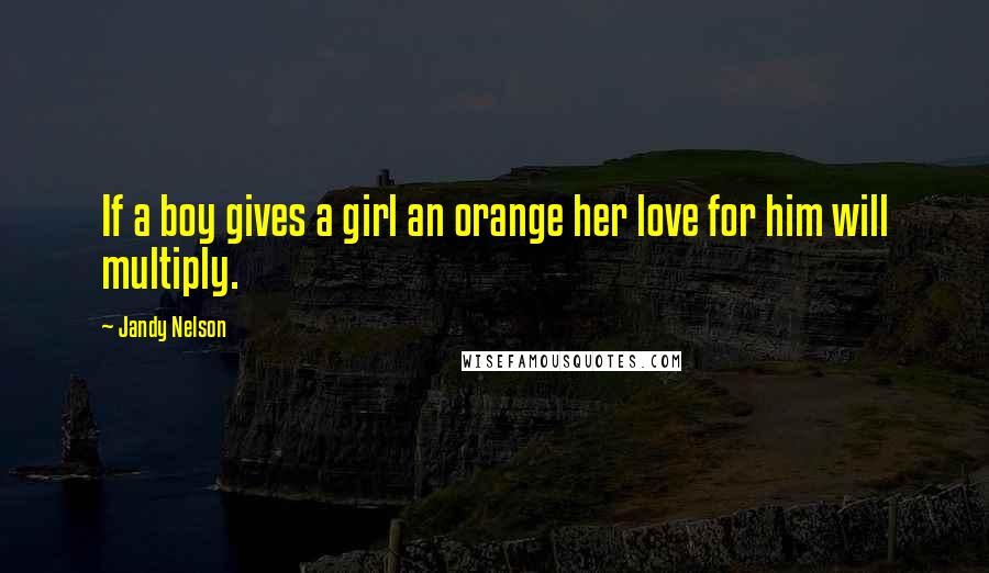 Jandy Nelson Quotes: If a boy gives a girl an orange her love for him will multiply.