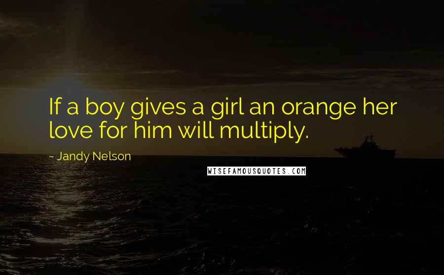 Jandy Nelson Quotes: If a boy gives a girl an orange her love for him will multiply.