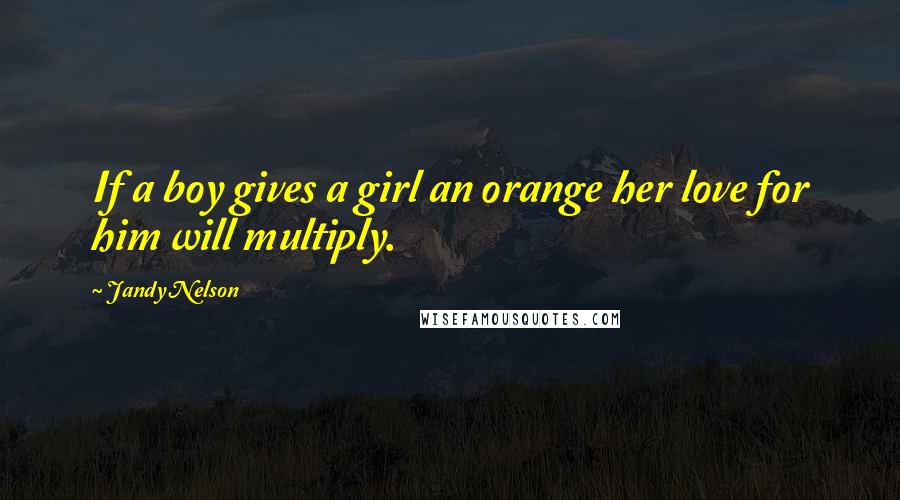 Jandy Nelson Quotes: If a boy gives a girl an orange her love for him will multiply.