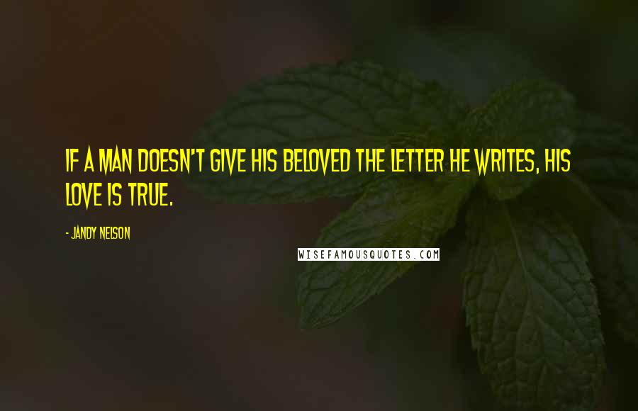 Jandy Nelson Quotes: If a man doesn't give his beloved the letter he writes, his love is true.
