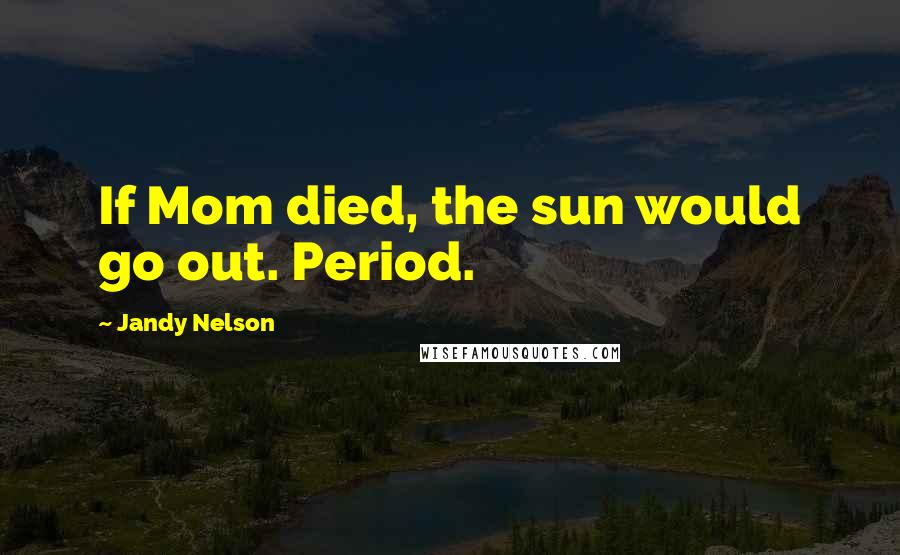 Jandy Nelson Quotes: If Mom died, the sun would go out. Period.