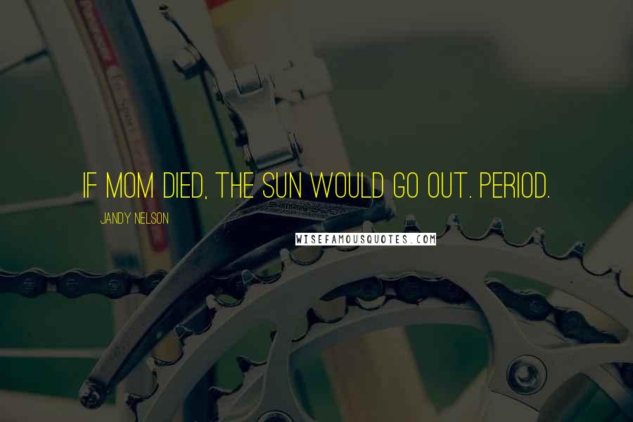 Jandy Nelson Quotes: If Mom died, the sun would go out. Period.