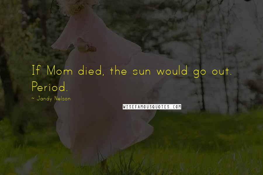 Jandy Nelson Quotes: If Mom died, the sun would go out. Period.