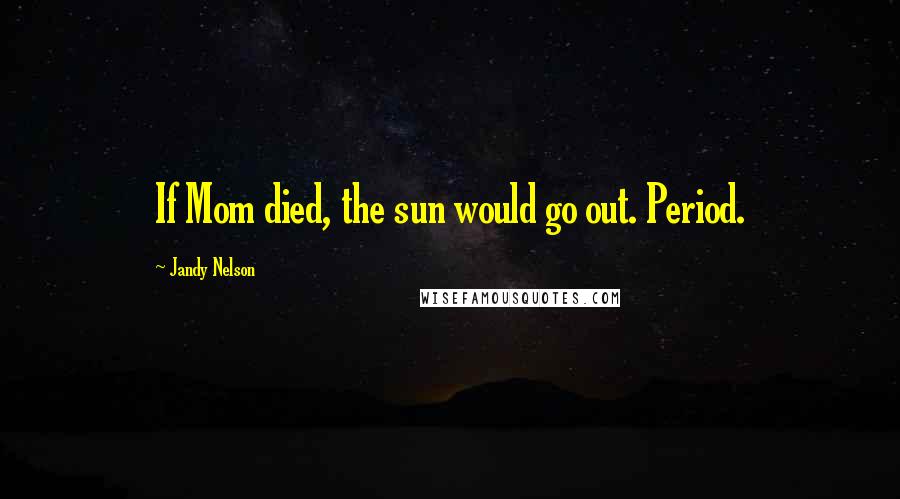 Jandy Nelson Quotes: If Mom died, the sun would go out. Period.