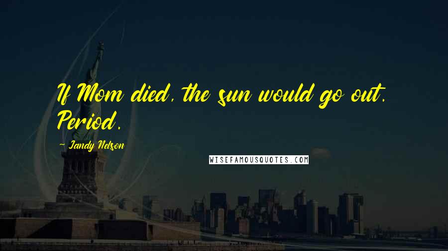 Jandy Nelson Quotes: If Mom died, the sun would go out. Period.